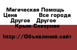 Магическая Помощь › Цена ­ 1 000 - Все города Другое » Другое   . Крым,Северная